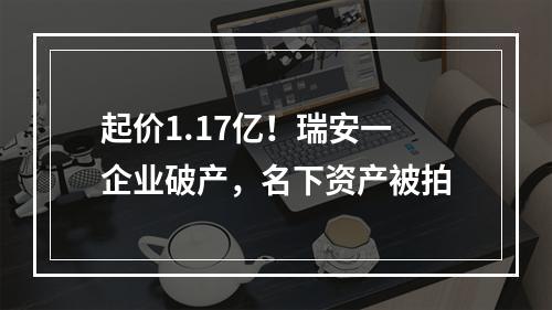 起价1.17亿！瑞安一企业破产，名下资产被拍