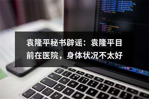 袁隆平秘书辟谣：袁隆平目前在医院，身体状况不太好
