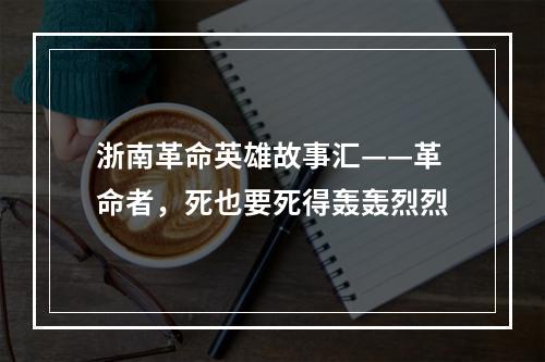 浙南革命英雄故事汇——革命者，死也要死得轰轰烈烈