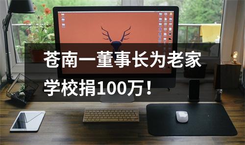 苍南一董事长为老家学校捐100万！