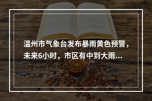 温州市气象台发布暴雨黄色预警，未来6小时，市区有中到大雨，局部暴雨