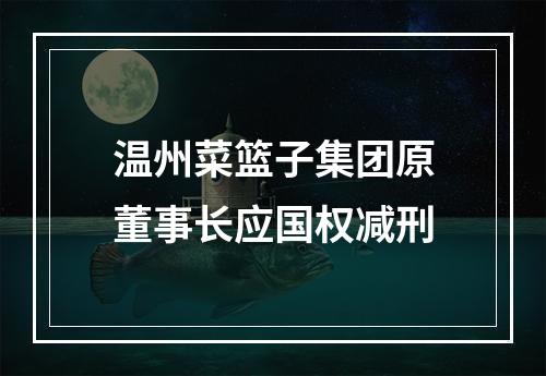 温州菜篮子集团原董事长应国权减刑