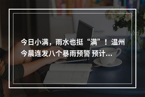 今日小满，雨水也挺“满”！温州今晨连发八个暴雨预警 预计今明我市仍有较强降雨