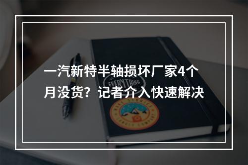一汽新特半轴损坏厂家4个月没货？记者介入快速解决