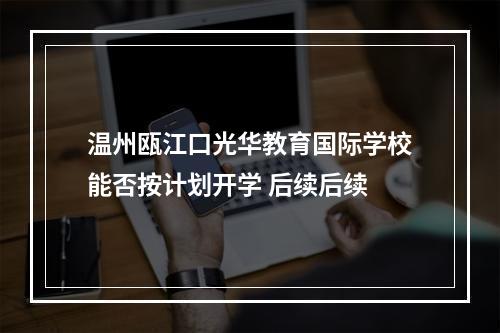 温州瓯江口光华教育国际学校能否按计划开学 后续后续