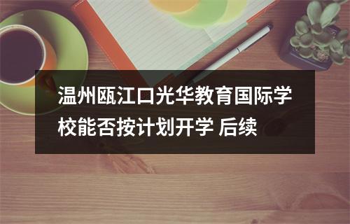 温州瓯江口光华教育国际学校能否按计划开学 后续
