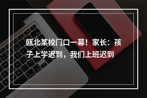 瓯北某校门口一幕！家长：孩子上学迟到，我们上班迟到