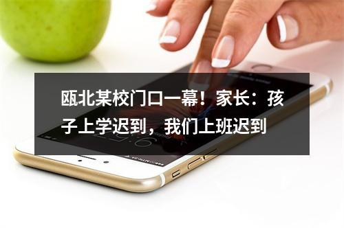 瓯北某校门口一幕！家长：孩子上学迟到，我们上班迟到