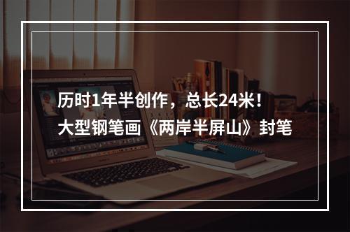 历时1年半创作，总长24米！大型钢笔画《两岸半屏山》封笔