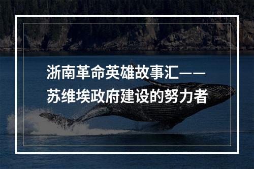 浙南革命英雄故事汇——苏维埃政府建设的努力者