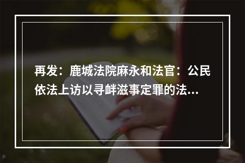 再发：鹿城法院麻永和法官：公民依法上访以寻衅滋事定罪的法律是什么？