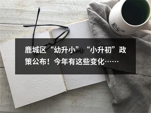 鹿城区“幼升小”“小升初”政策公布！今年有这些变化……