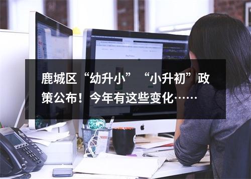 鹿城区“幼升小”“小升初”政策公布！今年有这些变化……