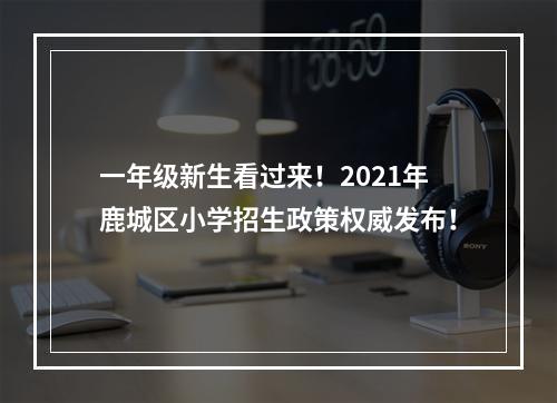 一年级新生看过来！2021年鹿城区小学招生政策权威发布！
