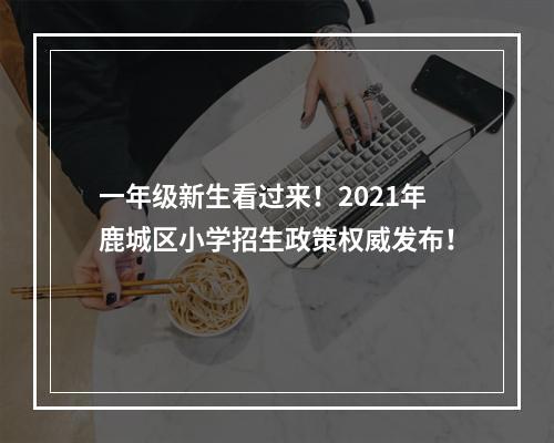 一年级新生看过来！2021年鹿城区小学招生政策权威发布！