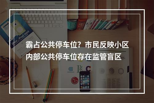 霸占公共停车位？市民反映小区内部公共停车位存在监管盲区