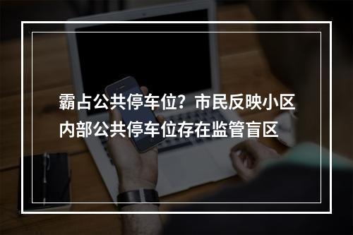 霸占公共停车位？市民反映小区内部公共停车位存在监管盲区