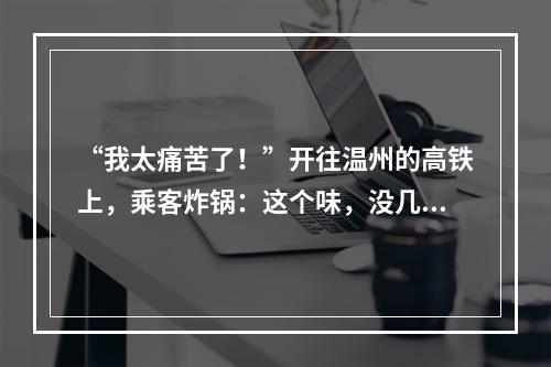 “我太痛苦了！”开往温州的高铁上，乘客炸锅：这个味，没几个人能受得了