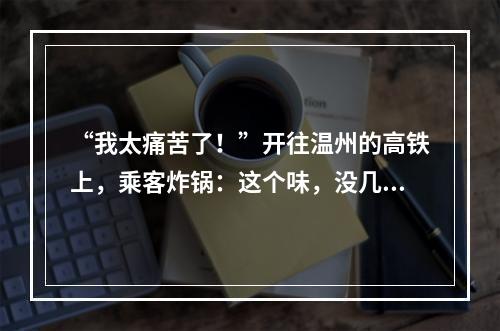 “我太痛苦了！”开往温州的高铁上，乘客炸锅：这个味，没几个人能受得了
