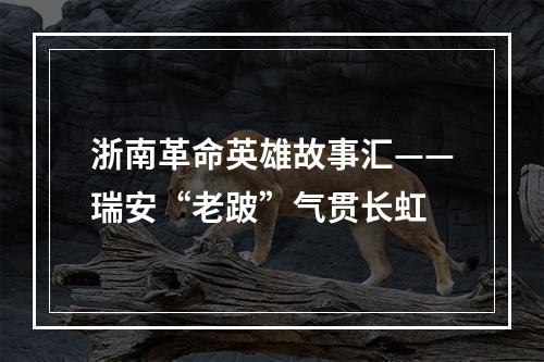 浙南革命英雄故事汇——瑞安“老跛”气贯长虹