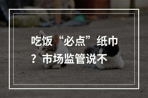吃饭“必点”纸巾？市场监管说不