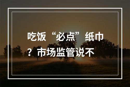 吃饭“必点”纸巾？市场监管说不