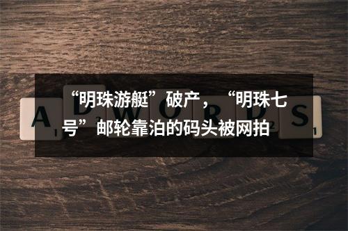 “明珠游艇”破产，“明珠七号”邮轮靠泊的码头被网拍