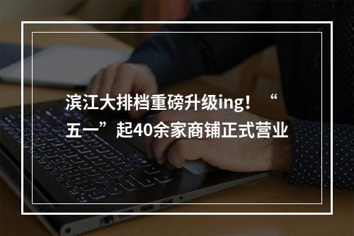 滨江大排档重磅升级ing！“五一”起40余家商铺正式营业