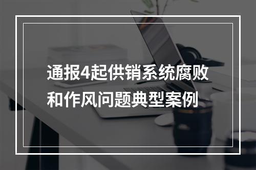 通报4起供销系统腐败和作风问题典型案例