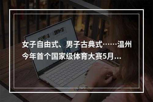 女子自由式、男子古典式……温州今年首个国家级体育大赛5月8日“开战”