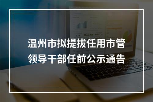 温州市拟提拔任用市管领导干部任前公示通告