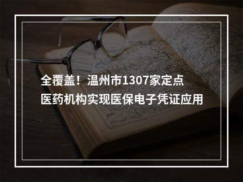 全覆盖！温州市1307家定点医药机构实现医保电子凭证应用
