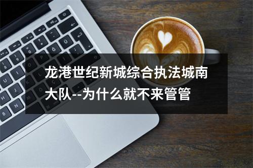 龙港世纪新城综合执法城南大队--为什么就不来管管