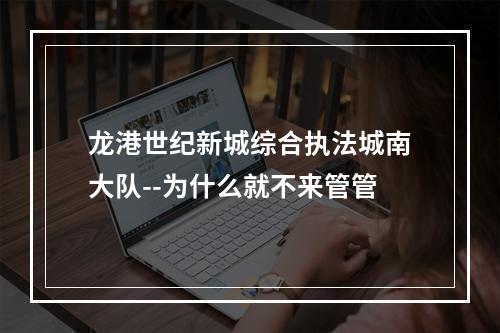 龙港世纪新城综合执法城南大队--为什么就不来管管