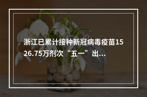浙江已累计接种新冠病毒疫苗1526.75万剂次“五一”出行仍需注意这些信息