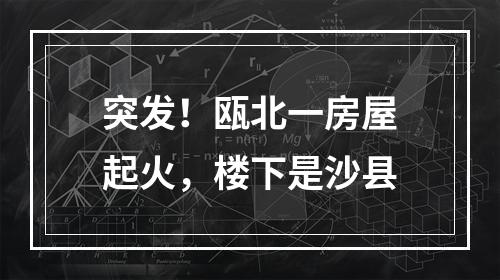 突发！瓯北一房屋起火，楼下是沙县