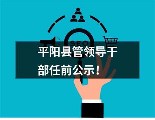 平阳县管领导干部任前公示！