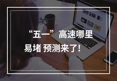 “五一”高速哪里易堵 预测来了!