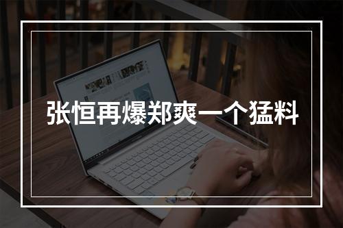 张恒再爆郑爽一个猛料