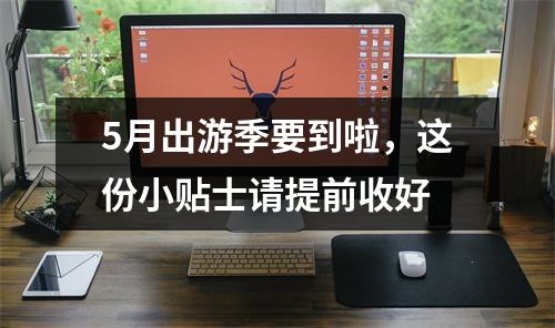 5月出游季要到啦，这份小贴士请提前收好