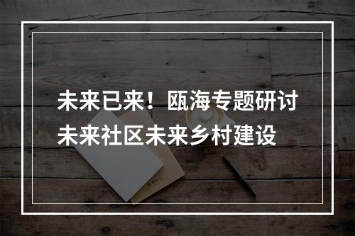 未来已来！瓯海专题研讨未来社区未来乡村建设