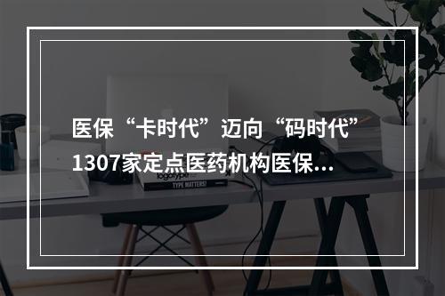 医保“卡时代”迈向“码时代” 1307家定点医药机构医保电子凭证应用全覆盖