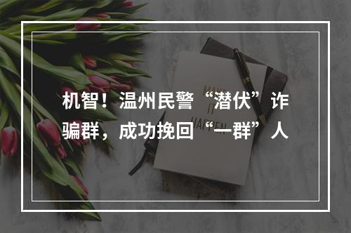 机智！温州民警“潜伏”诈骗群，成功挽回“一群”人