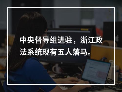 中央督导组进驻，浙江政法系统现有五人落马。