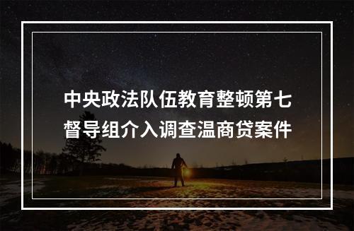 中央政法队伍教育整顿第七督导组介入调查温商贷案件