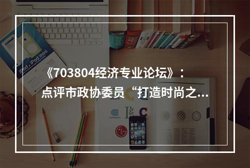 《703804经济专业论坛》：点评市政协委员“打造时尚之都”经济观点
