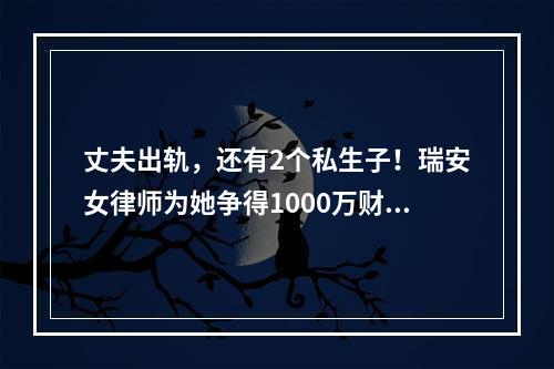 丈夫出轨，还有2个私生子！瑞安女律师为她争得1000万财产！