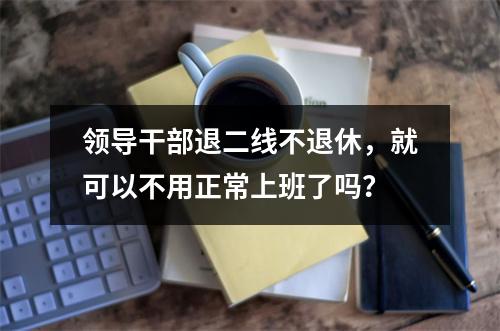 领导干部退二线不退休，就可以不用正常上班了吗？