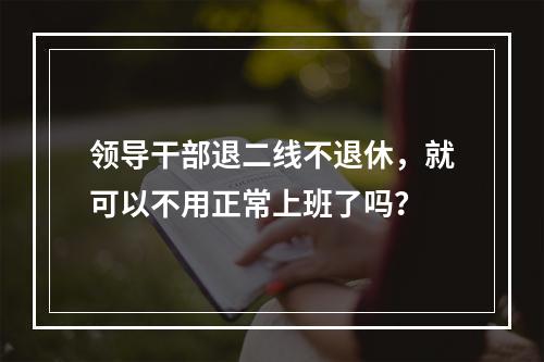 领导干部退二线不退休，就可以不用正常上班了吗？