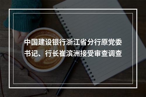 中国建设银行浙江省分行原党委书记、行长崔滨洲接受审查调查
